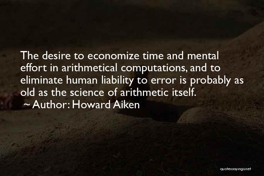 Howard Aiken Quotes: The Desire To Economize Time And Mental Effort In Arithmetical Computations, And To Eliminate Human Liability To Error Is Probably