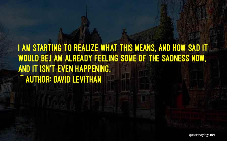 David Levithan Quotes: I Am Starting To Realize What This Means, And How Sad It Would Be.i Am Already Feeling Some Of The