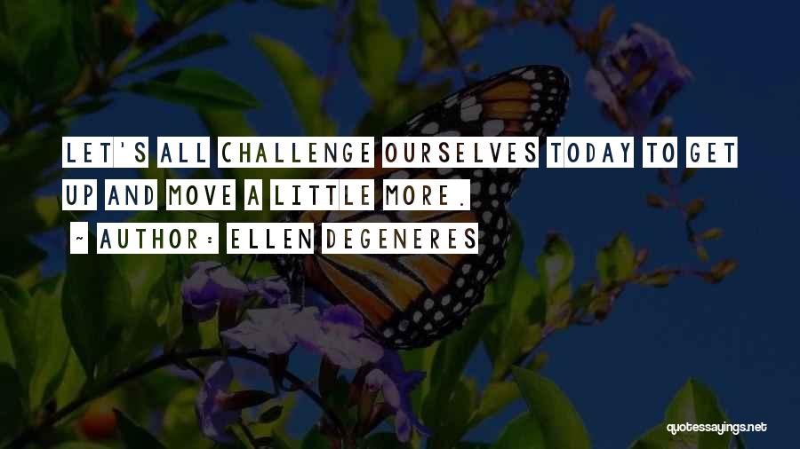 Ellen DeGeneres Quotes: Let's All Challenge Ourselves Today To Get Up And Move A Little More.
