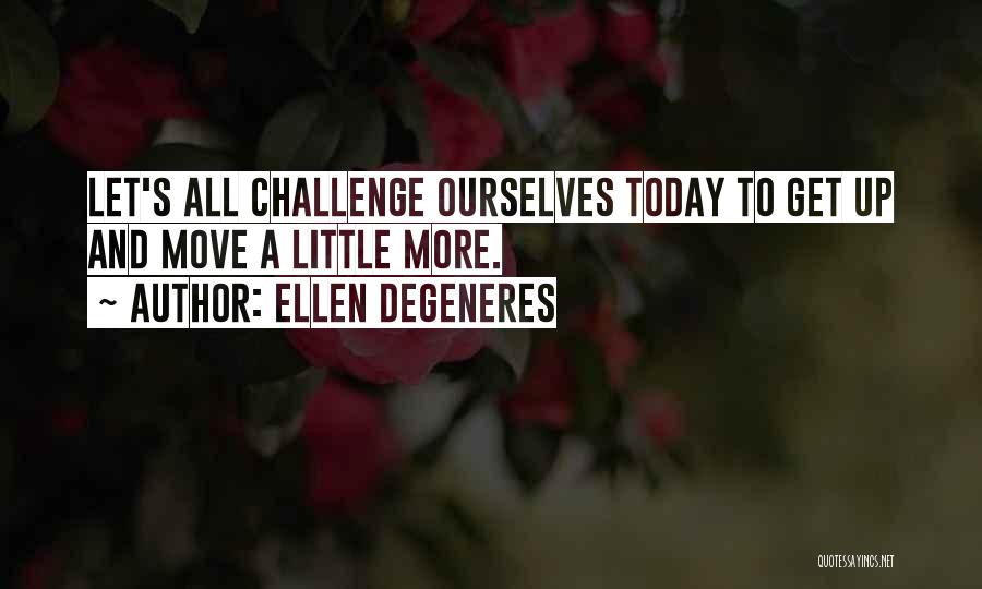 Ellen DeGeneres Quotes: Let's All Challenge Ourselves Today To Get Up And Move A Little More.