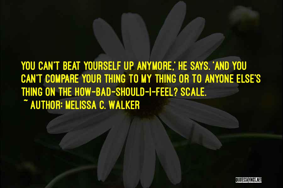 Melissa C. Walker Quotes: You Can't Beat Yourself Up Anymore,' He Says. 'and You Can't Compare Your Thing To My Thing Or To Anyone