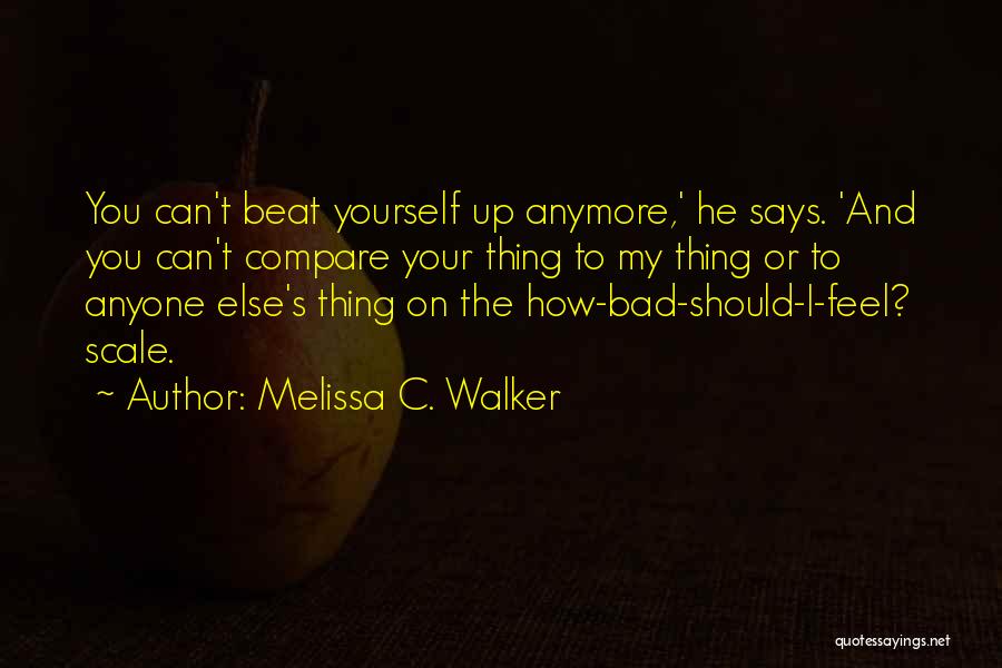 Melissa C. Walker Quotes: You Can't Beat Yourself Up Anymore,' He Says. 'and You Can't Compare Your Thing To My Thing Or To Anyone