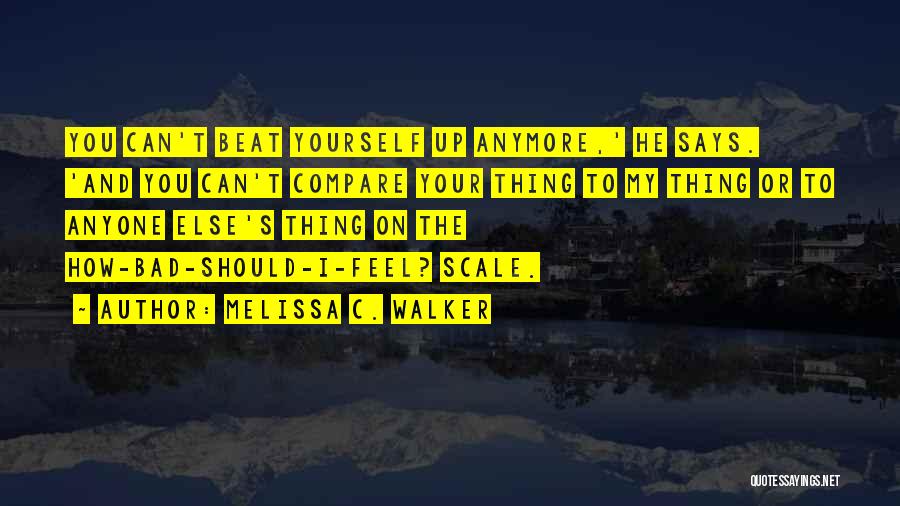 Melissa C. Walker Quotes: You Can't Beat Yourself Up Anymore,' He Says. 'and You Can't Compare Your Thing To My Thing Or To Anyone