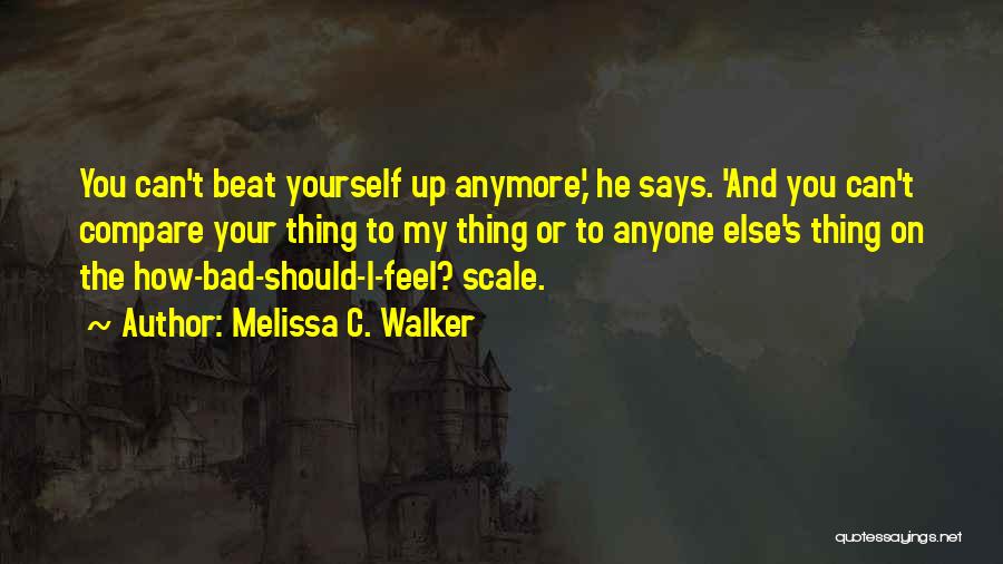 Melissa C. Walker Quotes: You Can't Beat Yourself Up Anymore,' He Says. 'and You Can't Compare Your Thing To My Thing Or To Anyone