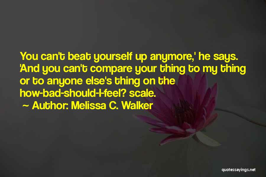 Melissa C. Walker Quotes: You Can't Beat Yourself Up Anymore,' He Says. 'and You Can't Compare Your Thing To My Thing Or To Anyone