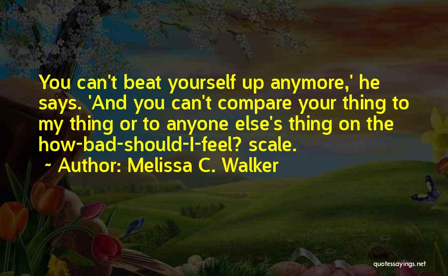 Melissa C. Walker Quotes: You Can't Beat Yourself Up Anymore,' He Says. 'and You Can't Compare Your Thing To My Thing Or To Anyone