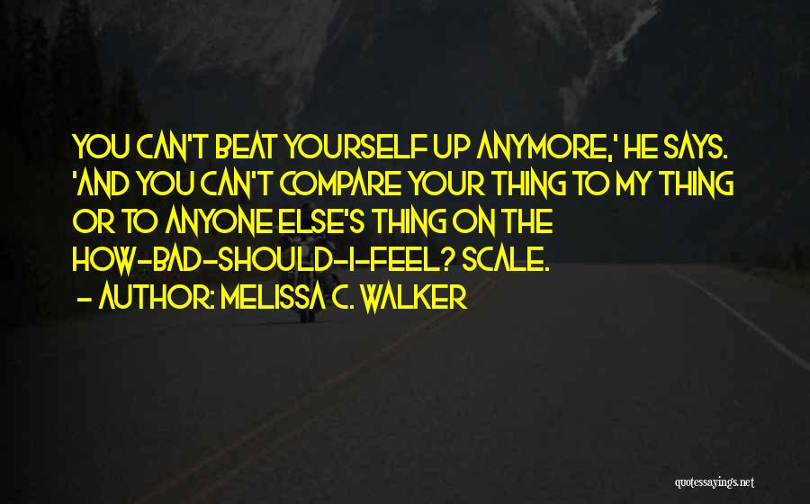 Melissa C. Walker Quotes: You Can't Beat Yourself Up Anymore,' He Says. 'and You Can't Compare Your Thing To My Thing Or To Anyone
