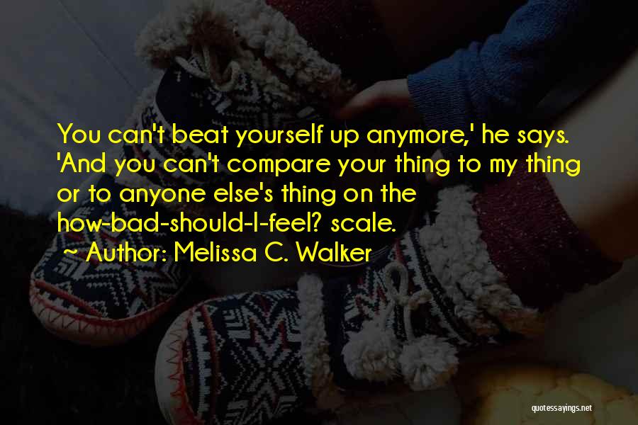 Melissa C. Walker Quotes: You Can't Beat Yourself Up Anymore,' He Says. 'and You Can't Compare Your Thing To My Thing Or To Anyone