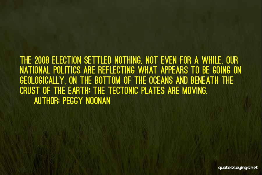 Peggy Noonan Quotes: The 2008 Election Settled Nothing, Not Even For A While. Our National Politics Are Reflecting What Appears To Be Going