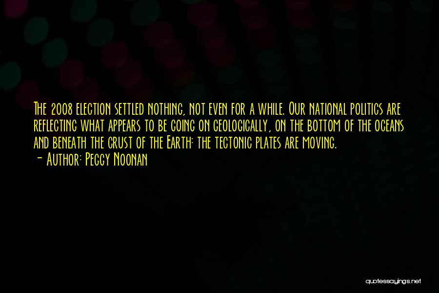 Peggy Noonan Quotes: The 2008 Election Settled Nothing, Not Even For A While. Our National Politics Are Reflecting What Appears To Be Going