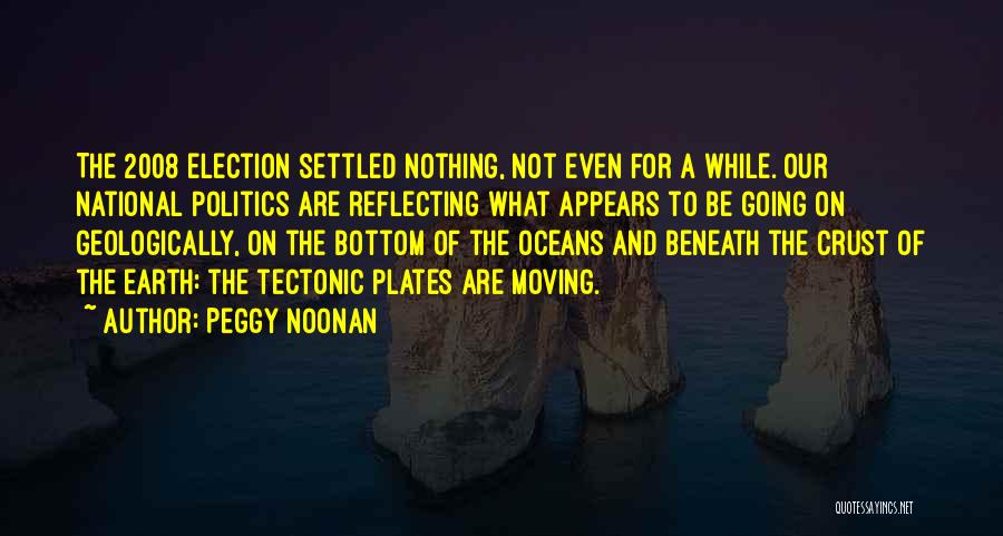 Peggy Noonan Quotes: The 2008 Election Settled Nothing, Not Even For A While. Our National Politics Are Reflecting What Appears To Be Going