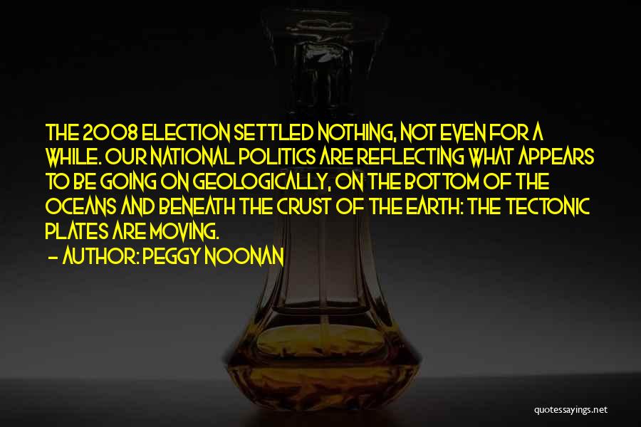 Peggy Noonan Quotes: The 2008 Election Settled Nothing, Not Even For A While. Our National Politics Are Reflecting What Appears To Be Going