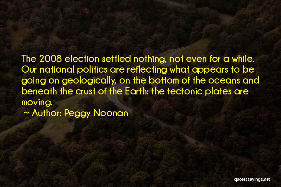 Peggy Noonan Quotes: The 2008 Election Settled Nothing, Not Even For A While. Our National Politics Are Reflecting What Appears To Be Going