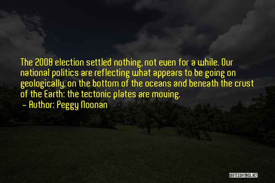 Peggy Noonan Quotes: The 2008 Election Settled Nothing, Not Even For A While. Our National Politics Are Reflecting What Appears To Be Going