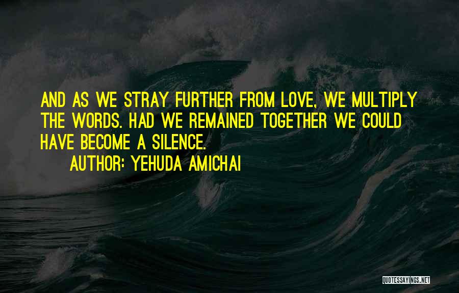 Yehuda Amichai Quotes: And As We Stray Further From Love, We Multiply The Words. Had We Remained Together We Could Have Become A