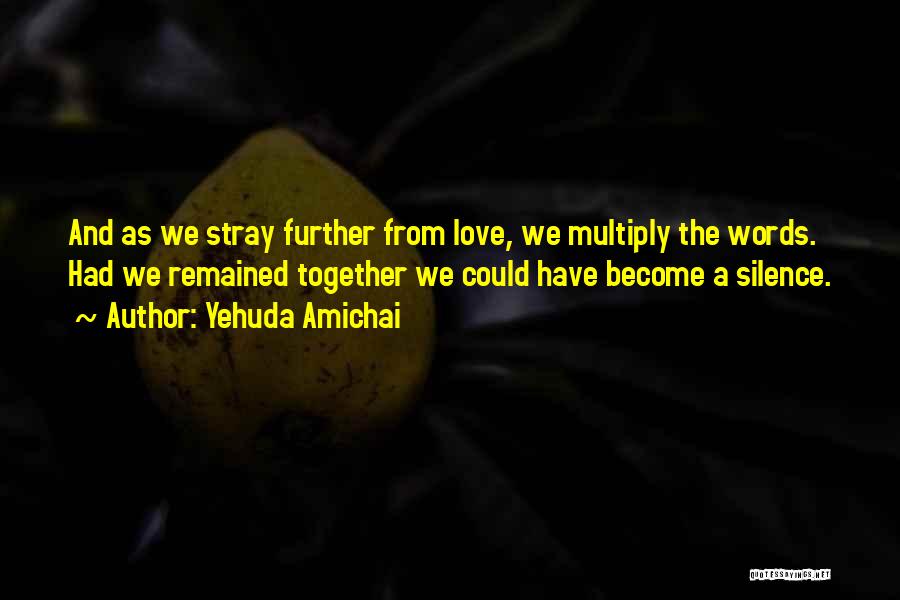 Yehuda Amichai Quotes: And As We Stray Further From Love, We Multiply The Words. Had We Remained Together We Could Have Become A