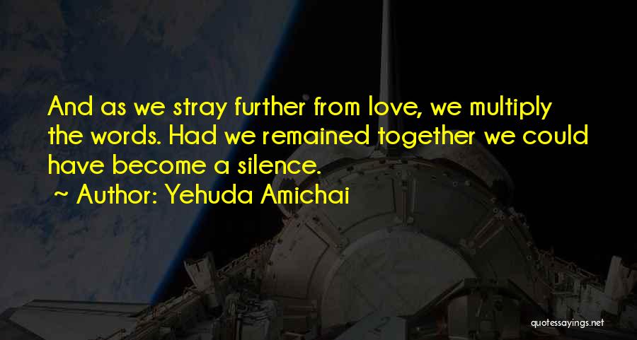 Yehuda Amichai Quotes: And As We Stray Further From Love, We Multiply The Words. Had We Remained Together We Could Have Become A