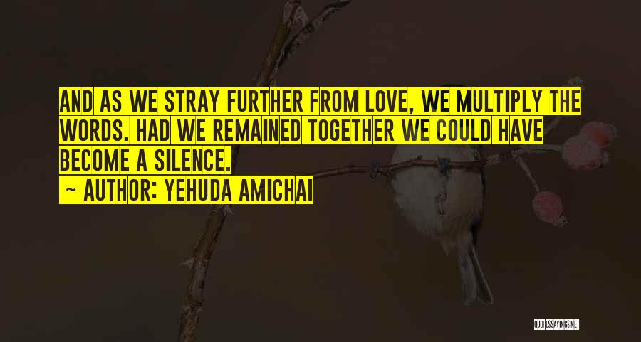 Yehuda Amichai Quotes: And As We Stray Further From Love, We Multiply The Words. Had We Remained Together We Could Have Become A
