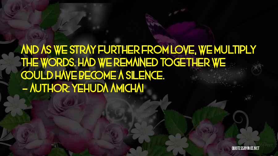 Yehuda Amichai Quotes: And As We Stray Further From Love, We Multiply The Words. Had We Remained Together We Could Have Become A