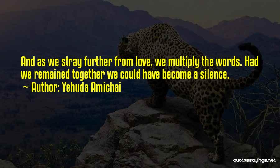 Yehuda Amichai Quotes: And As We Stray Further From Love, We Multiply The Words. Had We Remained Together We Could Have Become A