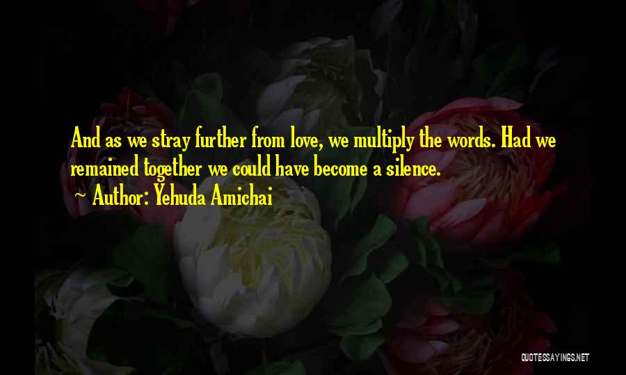 Yehuda Amichai Quotes: And As We Stray Further From Love, We Multiply The Words. Had We Remained Together We Could Have Become A