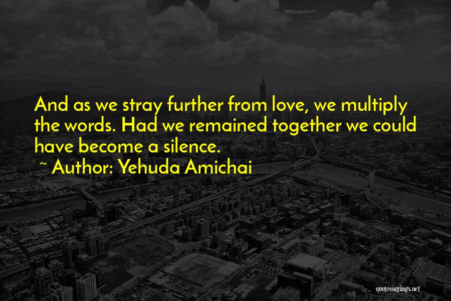 Yehuda Amichai Quotes: And As We Stray Further From Love, We Multiply The Words. Had We Remained Together We Could Have Become A