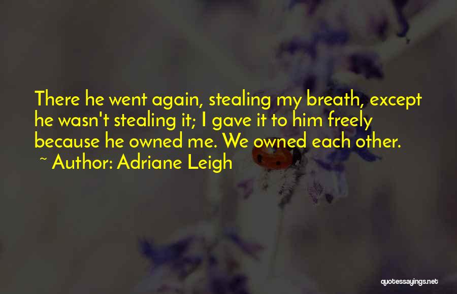 Adriane Leigh Quotes: There He Went Again, Stealing My Breath, Except He Wasn't Stealing It; I Gave It To Him Freely Because He