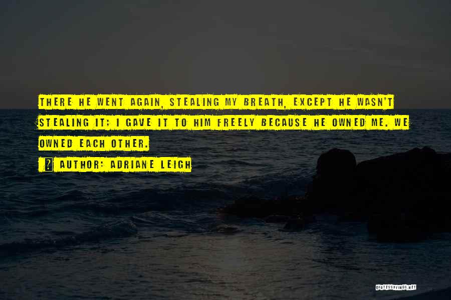 Adriane Leigh Quotes: There He Went Again, Stealing My Breath, Except He Wasn't Stealing It; I Gave It To Him Freely Because He