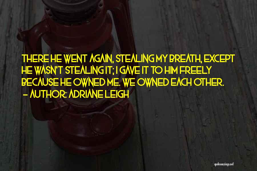 Adriane Leigh Quotes: There He Went Again, Stealing My Breath, Except He Wasn't Stealing It; I Gave It To Him Freely Because He