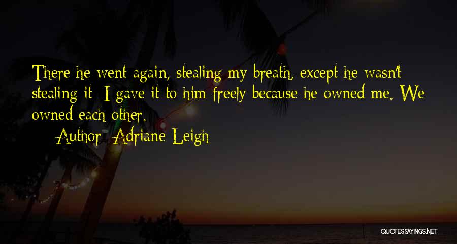 Adriane Leigh Quotes: There He Went Again, Stealing My Breath, Except He Wasn't Stealing It; I Gave It To Him Freely Because He