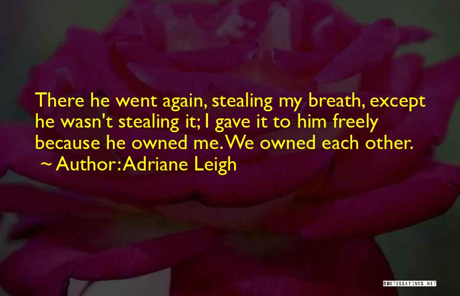 Adriane Leigh Quotes: There He Went Again, Stealing My Breath, Except He Wasn't Stealing It; I Gave It To Him Freely Because He