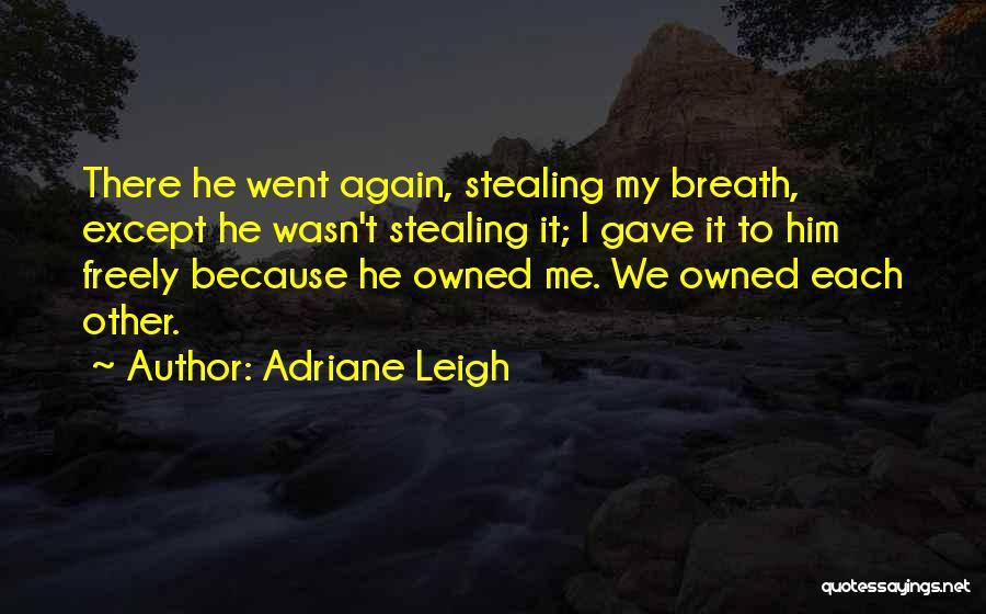 Adriane Leigh Quotes: There He Went Again, Stealing My Breath, Except He Wasn't Stealing It; I Gave It To Him Freely Because He