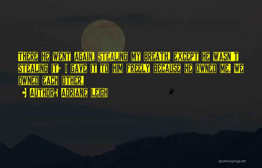 Adriane Leigh Quotes: There He Went Again, Stealing My Breath, Except He Wasn't Stealing It; I Gave It To Him Freely Because He