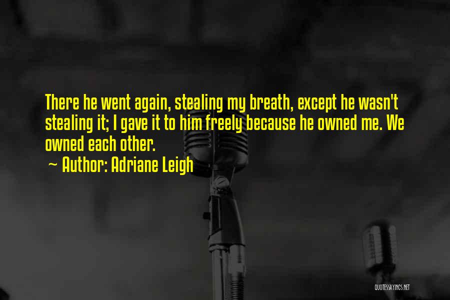 Adriane Leigh Quotes: There He Went Again, Stealing My Breath, Except He Wasn't Stealing It; I Gave It To Him Freely Because He