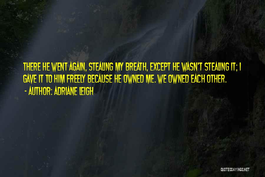 Adriane Leigh Quotes: There He Went Again, Stealing My Breath, Except He Wasn't Stealing It; I Gave It To Him Freely Because He