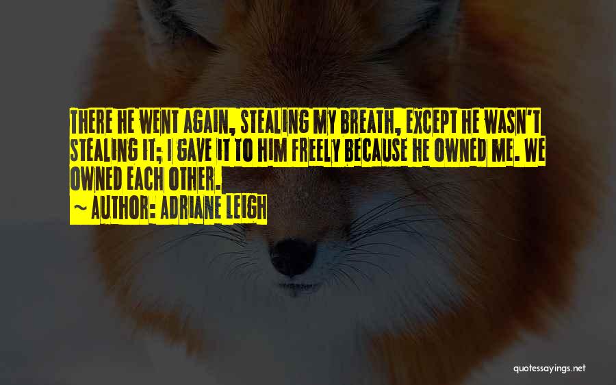 Adriane Leigh Quotes: There He Went Again, Stealing My Breath, Except He Wasn't Stealing It; I Gave It To Him Freely Because He