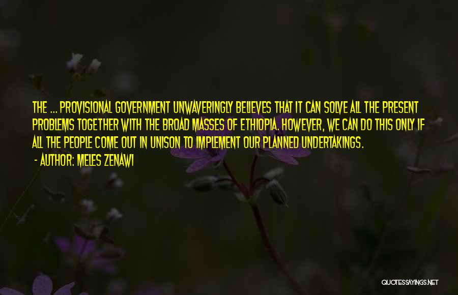 Meles Zenawi Quotes: The ... Provisional Government Unwaveringly Believes That It Can Solve All The Present Problems Together With The Broad Masses Of