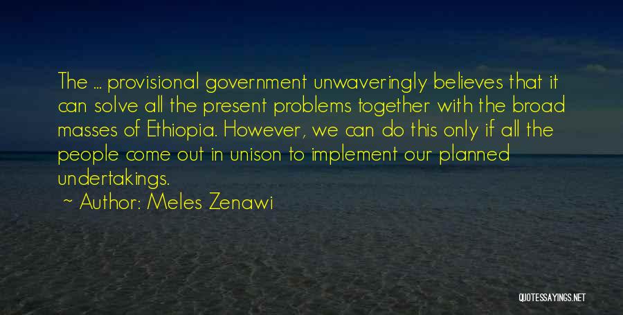 Meles Zenawi Quotes: The ... Provisional Government Unwaveringly Believes That It Can Solve All The Present Problems Together With The Broad Masses Of