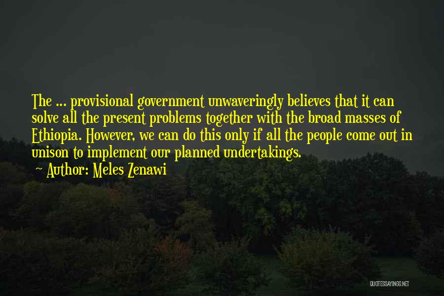 Meles Zenawi Quotes: The ... Provisional Government Unwaveringly Believes That It Can Solve All The Present Problems Together With The Broad Masses Of