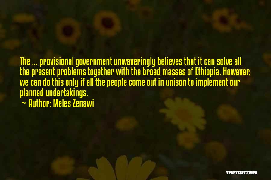 Meles Zenawi Quotes: The ... Provisional Government Unwaveringly Believes That It Can Solve All The Present Problems Together With The Broad Masses Of