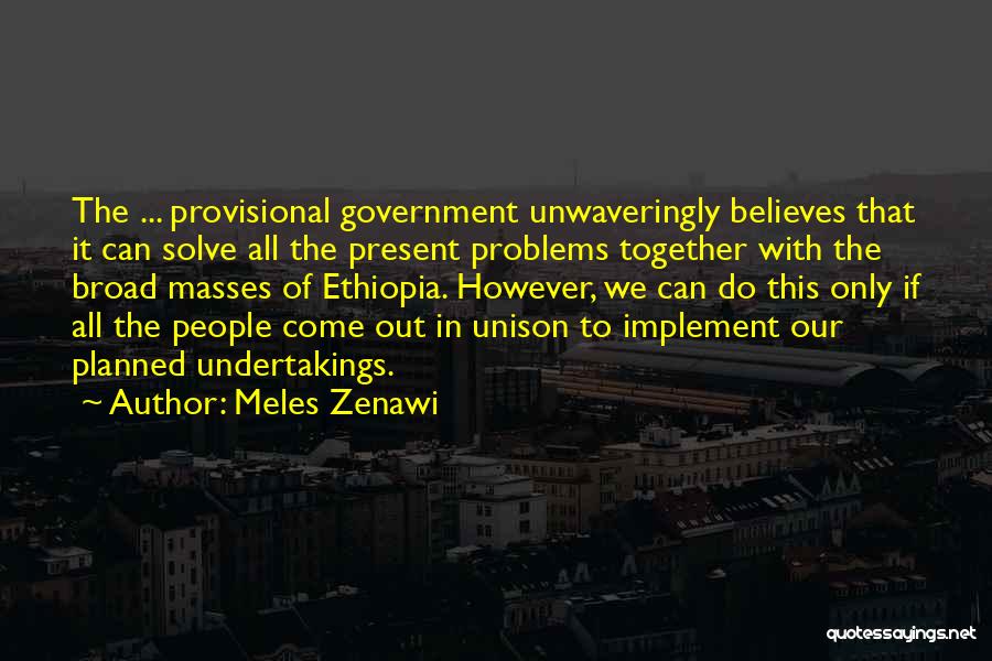 Meles Zenawi Quotes: The ... Provisional Government Unwaveringly Believes That It Can Solve All The Present Problems Together With The Broad Masses Of
