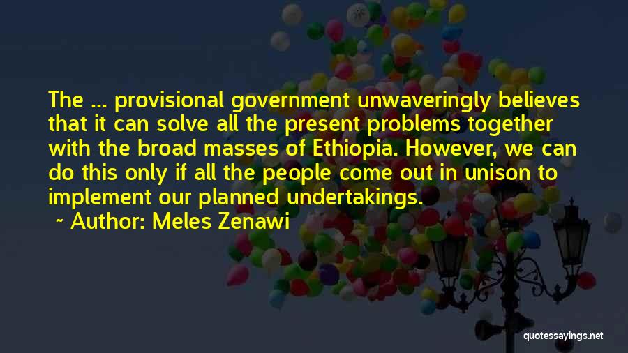 Meles Zenawi Quotes: The ... Provisional Government Unwaveringly Believes That It Can Solve All The Present Problems Together With The Broad Masses Of