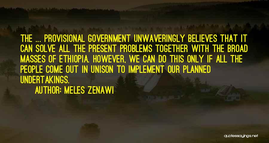 Meles Zenawi Quotes: The ... Provisional Government Unwaveringly Believes That It Can Solve All The Present Problems Together With The Broad Masses Of
