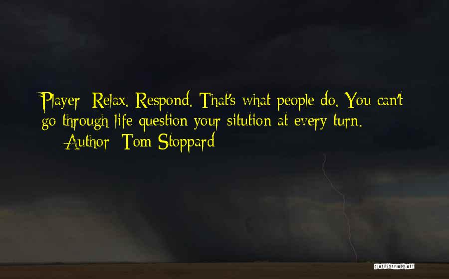Tom Stoppard Quotes: Player: Relax. Respond. That's What People Do. You Can't Go Through Life Question Your Sitution At Every Turn.