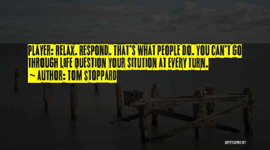 Tom Stoppard Quotes: Player: Relax. Respond. That's What People Do. You Can't Go Through Life Question Your Sitution At Every Turn.