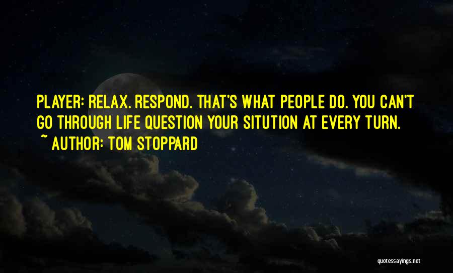 Tom Stoppard Quotes: Player: Relax. Respond. That's What People Do. You Can't Go Through Life Question Your Sitution At Every Turn.