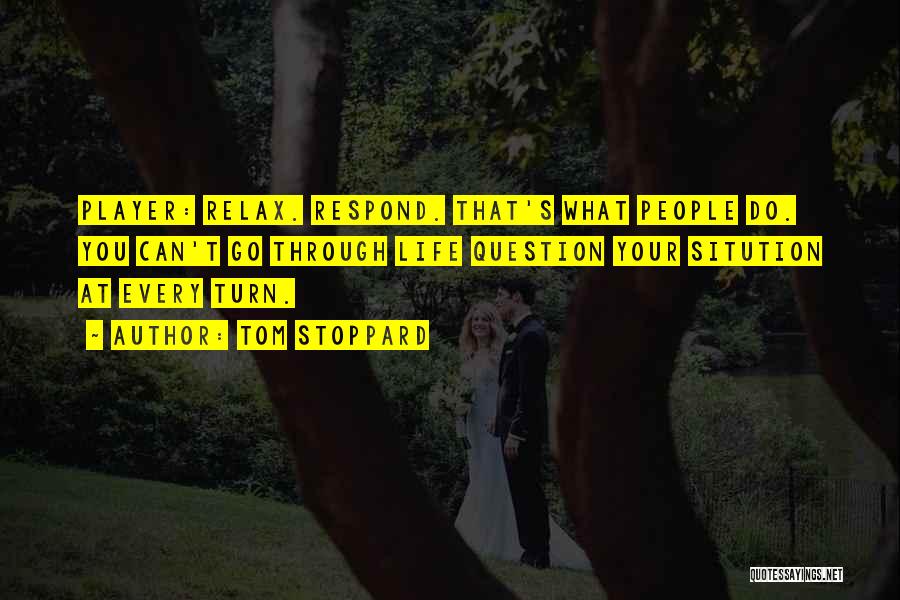 Tom Stoppard Quotes: Player: Relax. Respond. That's What People Do. You Can't Go Through Life Question Your Sitution At Every Turn.