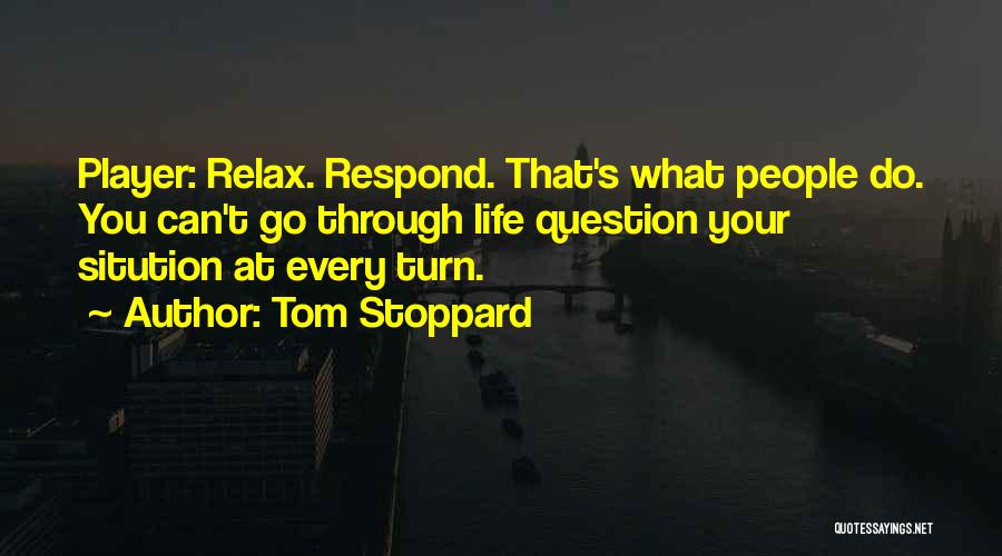 Tom Stoppard Quotes: Player: Relax. Respond. That's What People Do. You Can't Go Through Life Question Your Sitution At Every Turn.