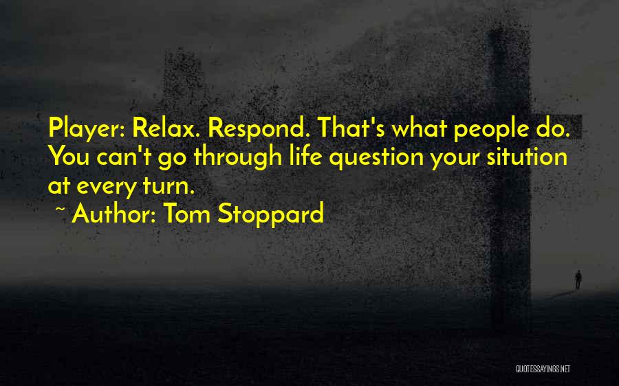 Tom Stoppard Quotes: Player: Relax. Respond. That's What People Do. You Can't Go Through Life Question Your Sitution At Every Turn.