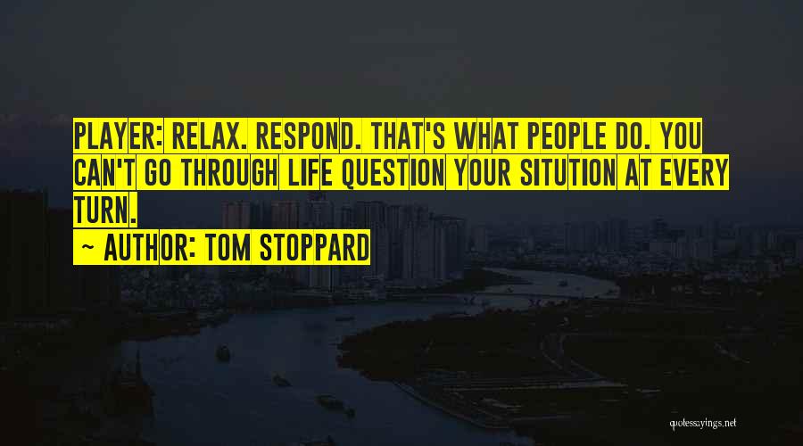 Tom Stoppard Quotes: Player: Relax. Respond. That's What People Do. You Can't Go Through Life Question Your Sitution At Every Turn.